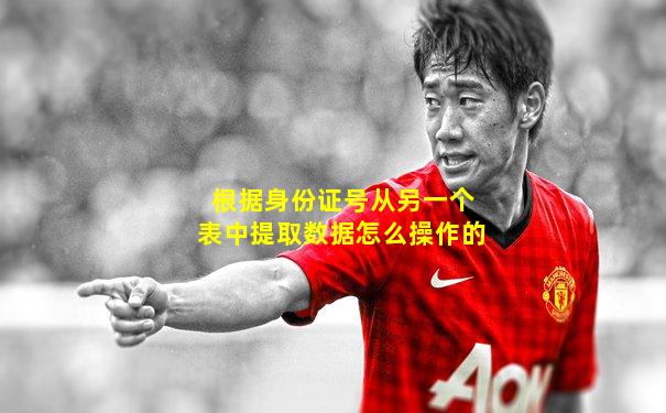 根据身份证号从另一个表中提取数据怎么操作的