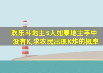 欢乐斗地主3人如果地主手中没有K,求农民出现K炸的概率