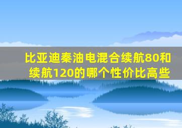 比亚迪秦油电混合续航80和续航120的哪个性价比高些