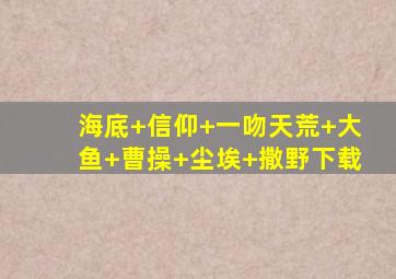 海底+信仰+一吻天荒+大鱼+曹操+尘埃+撒野下载