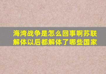 海湾战争是怎么回事啊苏联解体以后都解体了哪些国家