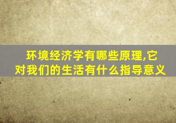 环境经济学有哪些原理,它对我们的生活有什么指导意义