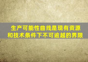 生产可能性曲线是现有资源和技术条件下不可逾越的界限