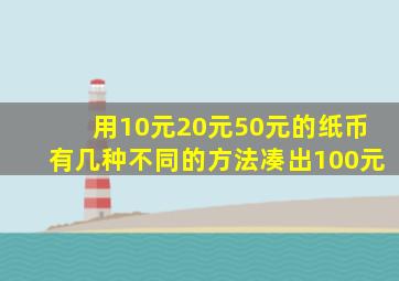 用10元20元50元的纸币有几种不同的方法凑出100元