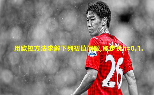 用欧拉方法求解下列初值问题,取步长h=0.1.