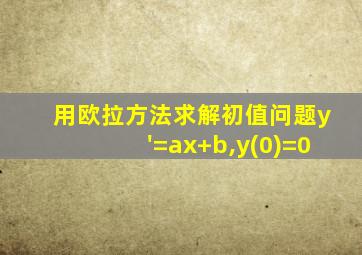 用欧拉方法求解初值问题y'=ax+b,y(0)=0