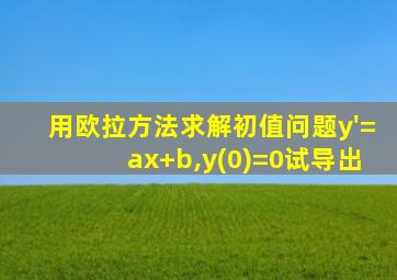 用欧拉方法求解初值问题y'=ax+b,y(0)=0试导出
