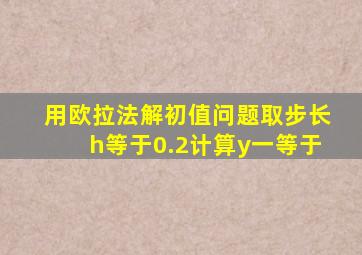 用欧拉法解初值问题取步长h等于0.2计算y一等于
