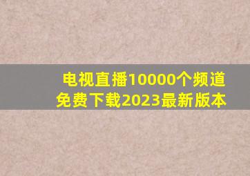 电视直播10000个频道免费下载2023最新版本