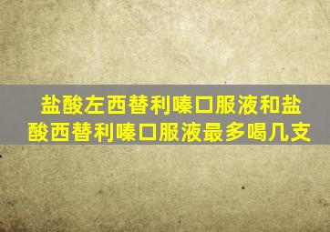 盐酸左西替利嗪口服液和盐酸西替利嗪口服液最多喝几支