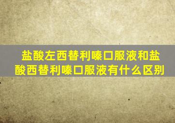 盐酸左西替利嗪口服液和盐酸西替利嗪口服液有什么区别