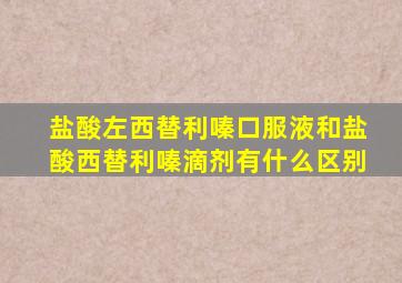盐酸左西替利嗪口服液和盐酸西替利嗪滴剂有什么区别