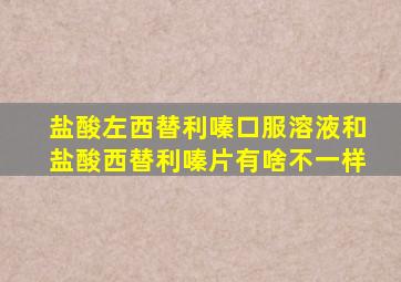 盐酸左西替利嗪口服溶液和盐酸西替利嗪片有啥不一样