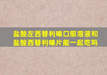盐酸左西替利嗪口服溶液和盐酸西替利嗪片能一起吃吗