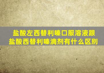 盐酸左西替利嗪口服溶液跟盐酸西替利嗪滴剂有什么区别