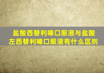 盐酸西替利嗪口服液与盐酸左西替利嗪口服液有什么区别