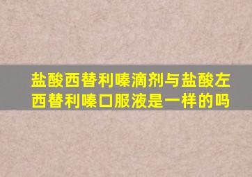 盐酸西替利嗪滴剂与盐酸左西替利嗪口服液是一样的吗