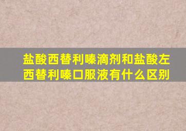 盐酸西替利嗪滴剂和盐酸左西替利嗪口服液有什么区别