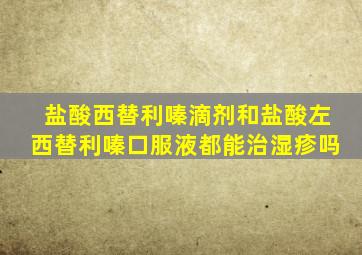 盐酸西替利嗪滴剂和盐酸左西替利嗪口服液都能治湿疹吗