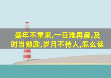 盛年不重来,一日难再晨,及时当勉励,岁月不待人,怎么读