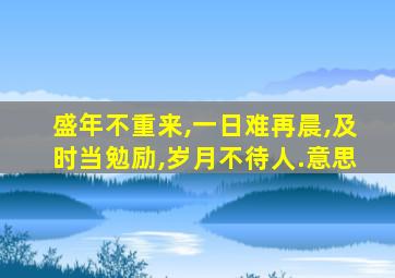 盛年不重来,一日难再晨,及时当勉励,岁月不待人.意思
