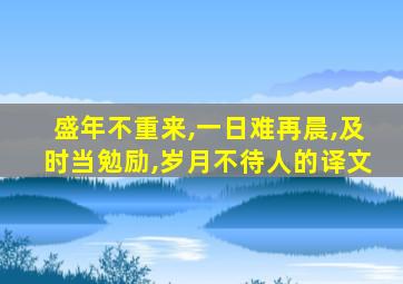 盛年不重来,一日难再晨,及时当勉励,岁月不待人的译文