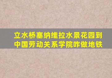 立水桥塞纳维拉水景花园到中国劳动关系学院咋做地铁