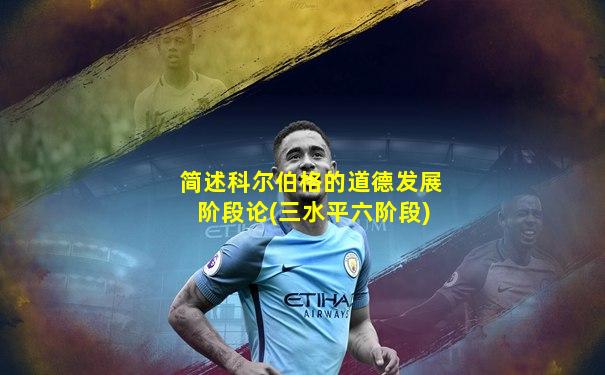 简述科尔伯格的道德发展阶段论(三水平六阶段)