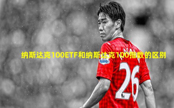 纳斯达克100ETF和纳斯达克100指数的区别
