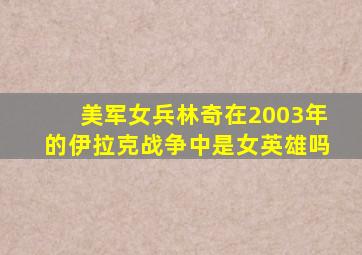 美军女兵林奇在2003年的伊拉克战争中是女英雄吗