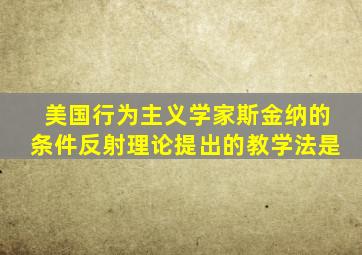 美国行为主义学家斯金纳的条件反射理论提出的教学法是