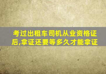 考过出租车司机从业资格证后,拿证还要等多久才能拿证