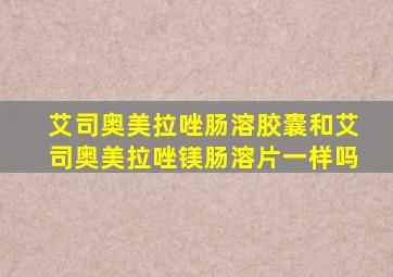 艾司奥美拉唑肠溶胶囊和艾司奥美拉唑镁肠溶片一样吗