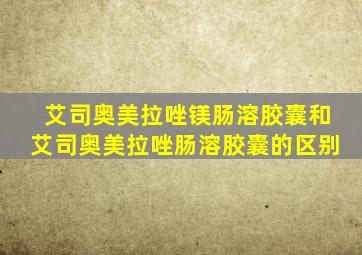 艾司奥美拉唑镁肠溶胶囊和艾司奥美拉唑肠溶胶囊的区别