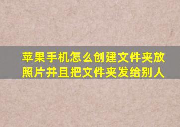 苹果手机怎么创建文件夹放照片并且把文件夹发给别人