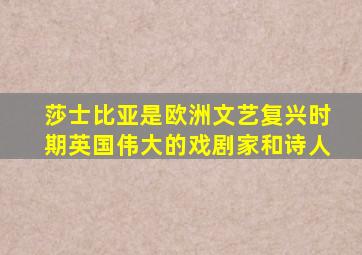 莎士比亚是欧洲文艺复兴时期英国伟大的戏剧家和诗人