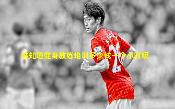 谁知道健身教练培训多少钱一个小时呢