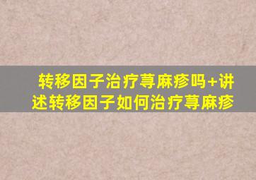 转移因子治疗荨麻疹吗+讲述转移因子如何治疗荨麻疹