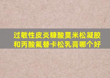 过敏性皮炎糠酸莫米松凝胶和丙酸氟替卡松乳膏哪个好