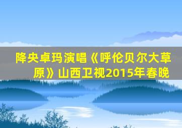 降央卓玛演唱《呼伦贝尔大草原》山西卫视2015年春晚