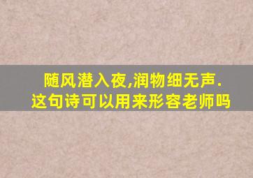 随风潜入夜,润物细无声.这句诗可以用来形容老师吗