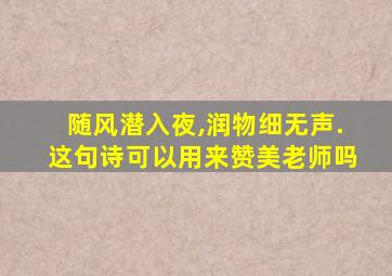 随风潜入夜,润物细无声.这句诗可以用来赞美老师吗