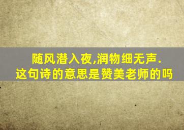 随风潜入夜,润物细无声.这句诗的意思是赞美老师的吗