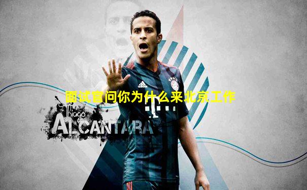 面试官问你为什么来北京工作