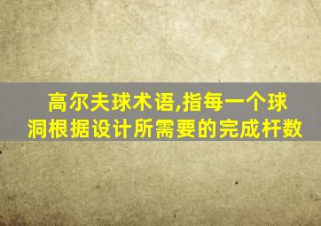 高尔夫球术语,指每一个球洞根据设计所需要的完成杆数