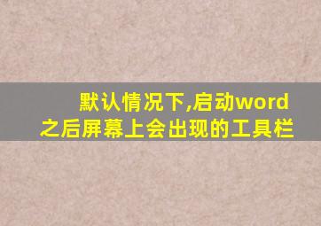 默认情况下,启动word之后屏幕上会出现的工具栏
