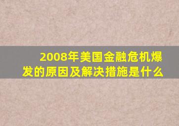 2008年美国金融危机爆发的原因及解决措施是什么
