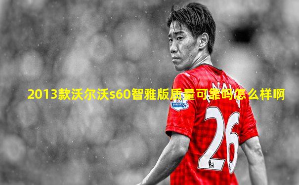 2013款沃尔沃s60智雅版质量可靠吗怎么样啊