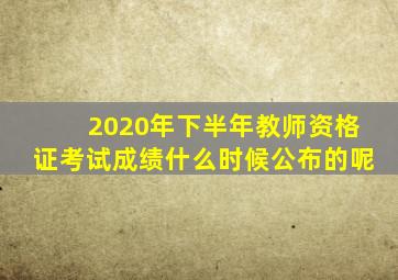 2020年下半年教师资格证考试成绩什么时候公布的呢