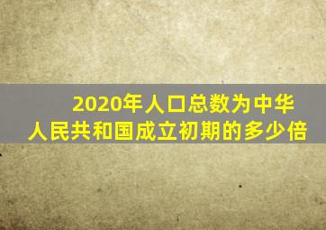 2020年人口总数为中华人民共和国成立初期的多少倍